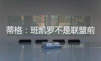 蒂格：班凯罗不是联盟前10 但现在他比文班亚马和浓眉强