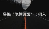 警惕“隐性饥饿”：摄入足够卡路里
，营养就够了吗？
