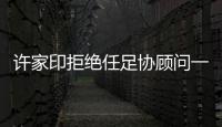 许家印拒绝任足协顾问一职：对其他俱乐部不公平