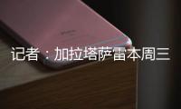 记者：加拉塔萨雷本周三再与那不勒斯谈奥斯梅恩，有信心达成协议