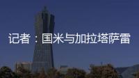 记者：国米与加拉塔萨雷还未谈判恰20交易�，球员也未提出要离队