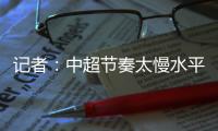 记者：中超节奏太慢水平低，王钰栋们去欧洲二流联赛都比在中超好