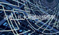 记者：扎卡对滕哈格感到失望，将与高层讨论未来