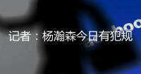 记者：杨瀚森今日有犯规困扰，灰熊后卫比昨天勇士强硬了不止一个级别