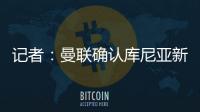 记者	：曼联确认库尼亚新赛季穿10号球衣
，拉什福德告知曼联要离队