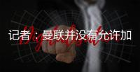 记者
：曼联并没有允许加纳乔参加合练，医疗和康复设施可以用