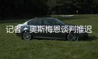 记者�：奥斯梅恩谈判推迟至明日	，解约金条款已过期但有君子协定