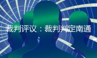 裁判评议：裁判判定南通外援伊万诺维奇进球无效的决定正确