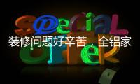 装修问题好辛苦，全铝家居还你一生轻松!