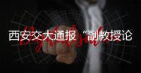 西安交大通报“副教授论文全文抄袭”	
：属实
，已解聘