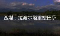 西媒：拉波尔塔重塑巴萨管理架构，商业与新闻部门迎来大改革