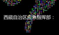 西藏自治区应急指挥部：立即进入一级地震应急响应状态