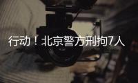 行动！北京警方刑拘7人！