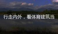 行走内外
，看体育建筑当下与未来