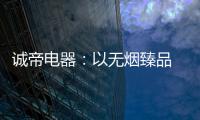 诚帝电器�：以无烟臻品 赴十年之约