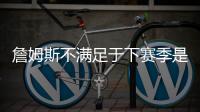詹姆斯不满足于下赛季是告别季？ 又和骑士勇士传绯闻�？