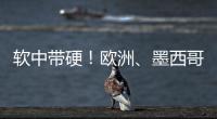 软中带硬！欧洲	、墨西哥回应特朗普关税威胁