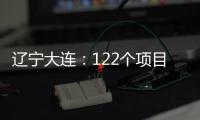 辽宁大连	：122个项目集中签约开工 总投资1500亿元