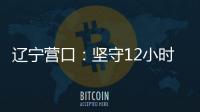 辽宁营口	：坚守12小时 方舱实验室实现核酸检测日筛50万人次