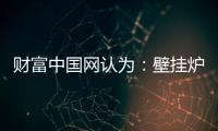 财富中国网认为
：壁挂炉产业可从三方面再寻突破