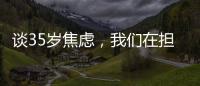 谈35岁焦虑
，我们在担忧什么�？真有职场年龄红线吗？