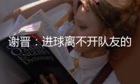 谢晋：进球离不开队友的精妙传球 中场时教练告诉我们不要气馁