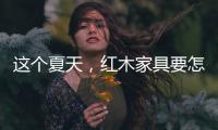 这个夏天
，红木家具要怎么降温?