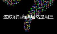 这款刷锅海绵居然是用三聚氰胺做的？最糟的是它能换种方式进脑里...