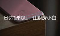 迅达智能灶，让厨房小白秒变大厨
