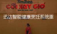 迅达智能健康烹饪系统重新定义餐厨，引领厨房智能新时代