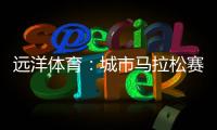 远洋体育
：城市马拉松赛道	，都用上了环保塑胶跑道