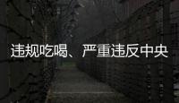 违规吃喝
、严重违反中央八项规定精神！魏栓师等人被中央层面通报