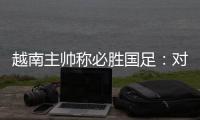 越南主帅称必胜国足	：对手只有30分钟体能