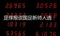 足球报谈国足新帅人选：熟悉中国足球优先，乔迪、佩德罗皆可考虑