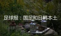 足球报	：国足和日韩本土阵容相比都有很大差距
，未来主帅挑战极大