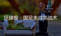 足球报：国足末战需战术简洁+思想统一 排除舆论干扰至关重要