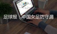 足球报：中国女足防守漏洞频发，东亚杯末战日本面临严峻考验