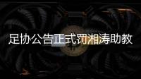 足协公告正式罚湘涛助教：禁赛3场 罚款20000元