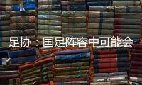 足协：国足阵容中可能会有2