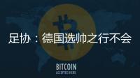 足协：德国选帅之行不会确定最后的人选