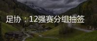 足协：12强赛分组抽签仪式在6月24日进行