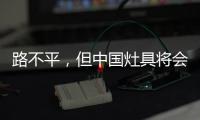 路不平	�，但中国灶具将会走上新的台阶