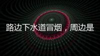 路边下水道冒烟
，周边是石化仓储区，消防人员紧急排险→