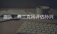 跟队：弗兰克将评估孙兴慜的表现，离队的决定权在球员手中