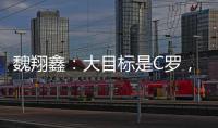 魏翔鑫	：大目标是C罗，小目标先达到武磊高度，先成为中国第一人