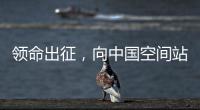 领命出征，向中国空间站进发
