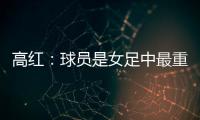 高红：球员是女足中最重要的元素，政策制定要服务运动员