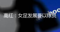高红：女足发展要以球员为中心
，竞技体育天赋和努力缺一不可