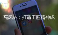 高凤林
：打造工匠精神成中国从制造大国向制造强国转型迫切需求