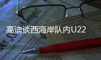 高迪谈西海岸队内U22国脚�：低调谦卑，他们未来的路会很好